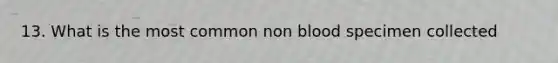 13. What is the most common non blood specimen collected