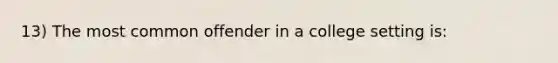 13) The most common offender in a college setting is: