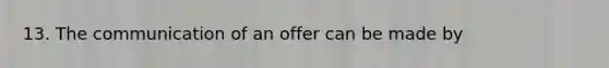 13. The communication of an offer can be made by