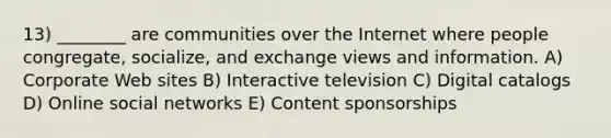 13) ________ are communities over the Internet where people congregate, socialize, and exchange views and information. A) Corporate Web sites B) Interactive television C) Digital catalogs D) Online social networks E) Content sponsorships