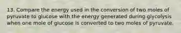 13. Compare the energy used in the conversion of two moles of pyruvate to glucose with the energy generated during glycolysis when one mole of glucose is converted to two moles of pyruvate.