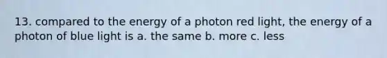 13. compared to the energy of a photon red light, the energy of a photon of blue light is a. the same b. more c. less