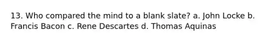 13. Who compared the mind to a blank slate? a. John Locke b. Francis Bacon c. Rene Descartes d. Thomas Aquinas