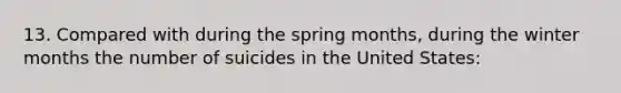 13. Compared with during the spring months, during the winter months the number of suicides in the United States: