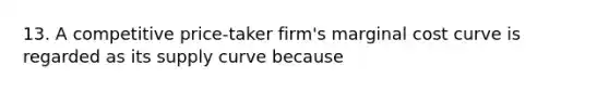 13. A competitive price-taker firm's <a href='https://www.questionai.com/knowledge/k8jPqJqxj8-marginal-cost' class='anchor-knowledge'>marginal cost</a> curve is regarded as its <a href='https://www.questionai.com/knowledge/kwxIauXFMo-supply-curve' class='anchor-knowledge'>supply curve</a> because