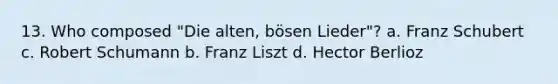 13. Who composed "Die alten, bösen Lieder"? a. Franz Schubert c. Robert Schumann b. Franz Liszt d. Hector Berlioz