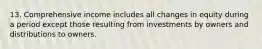 13. Comprehensive income includes all changes in equity during a period except those resulting from investments by owners and distributions to owners.