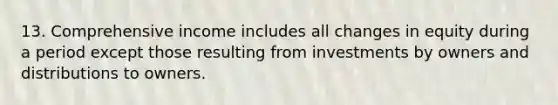 13. Comprehensive income includes all changes in equity during a period except those resulting from investments by owners and distributions to owners.