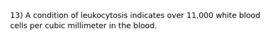 13) A condition of leukocytosis indicates over 11,000 white blood cells per cubic millimeter in the blood.