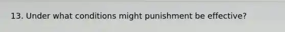 13. Under what conditions might punishment be effective?