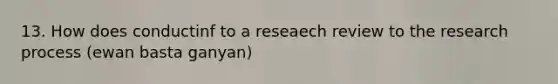 13. How does conductinf to a reseaech review to the research process (ewan basta ganyan)