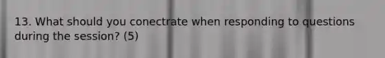 13. What should you conectrate when responding to questions during the session? (5)