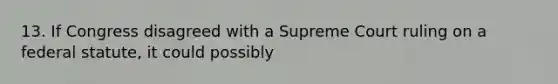 13. If Congress disagreed with a Supreme Court ruling on a federal statute, it could possibly