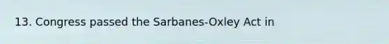 13. Congress passed the Sarbanes-Oxley Act in