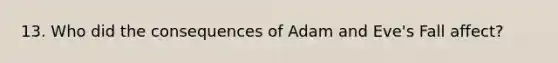 13. Who did the consequences of Adam and Eve's Fall affect?