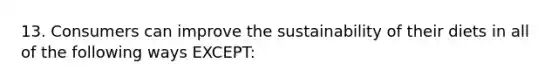 13. Consumers can improve the sustainability of their diets in all of the following ways EXCEPT: