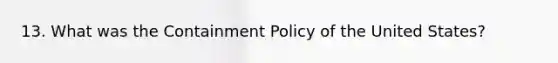 13. What was the Containment Policy of the United States?