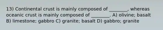 13) Continental crust is mainly composed of ________, whereas oceanic crust is mainly composed of ________. A) olivine; basalt B) limestone; gabbro C) granite; basalt D) gabbro; granite