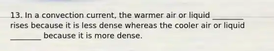 13. In a convection current, the warmer air or liquid ________ rises ​because it is less dense whereas the cooler air or liquid ________ because it is more dense.