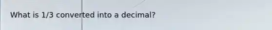 What is 1/3 converted into a decimal?