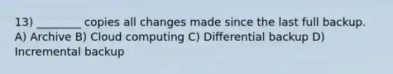 13) ________ copies all changes made since the last full backup. A) Archive B) Cloud computing C) Differential backup D) Incremental backup