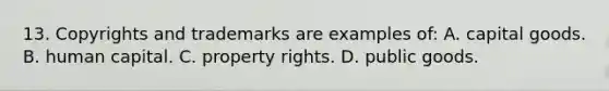 13. Copyrights and trademarks are examples of: A. capital goods. B. human capital. C. property rights. D. public goods.