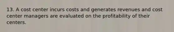 13. A cost center incurs costs and generates revenues and cost center managers are evaluated on the profitability of their centers.