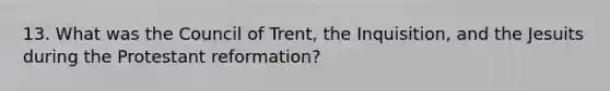 13. What was the Council of Trent, the Inquisition, and the Jesuits during the Protestant reformation?