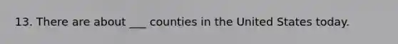 13. There are about ___ counties in the United States today.