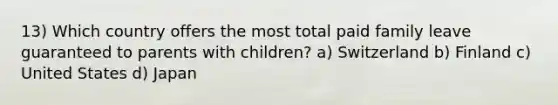 13) Which country offers the most total paid family leave guaranteed to parents with children? a) Switzerland b) Finland c) United States d) Japan