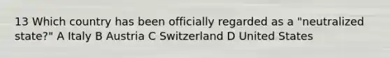 13 Which country has been officially regarded as a "neutralized state?" A Italy B Austria C Switzerland D United States