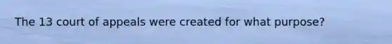 The 13 court of appeals were created for what purpose?