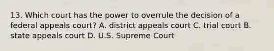 13. Which court has the power to overrule the decision of a federal appeals court? A. district appeals court C. trial court B. state appeals court D. U.S. Supreme Court