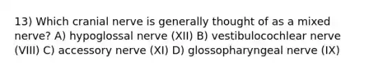 13) Which cranial nerve is generally thought of as a mixed nerve? A) hypoglossal nerve (XII) B) vestibulocochlear nerve (VIII) C) accessory nerve (XI) D) glossopharyngeal nerve (IX)