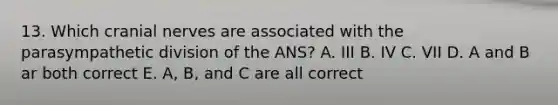 13. Which <a href='https://www.questionai.com/knowledge/kE0S4sPl98-cranial-nerves' class='anchor-knowledge'>cranial nerves</a> are associated with the parasympathetic division of the ANS? A. III B. IV C. VII D. A and B ar both correct E. A, B, and C are all correct