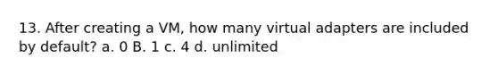 13. After creating a VM, how many virtual adapters are included by default? a. 0 B. 1 c. 4 d. unlimited