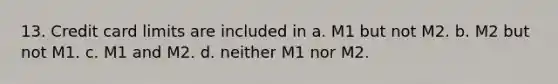 13. Credit card limits are included in a. M1 but not M2. b. M2 but not M1. c. M1 and M2. d. neither M1 nor M2.