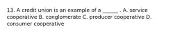 13. A credit union is an example of a ______ . A. service cooperative B. conglomerate C. producer cooperative D. consumer cooperative