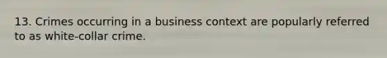 13. Crimes occurring in a business context are popularly referred to as white-collar crime.