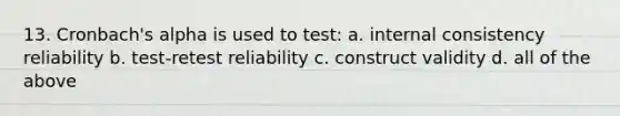 13. Cronbach's alpha is used to test: a. internal consistency reliability b. test-retest reliability c. construct validity d. all of the above