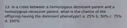 13. In a cross between a homozygous dominant parent and a homozygous recessive parent, what is the chance of the offspring having the dominant phenotype? a. 25% b. 50% c. 75% d. 100%