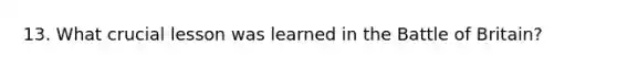 13. What crucial lesson was learned in the Battle of Britain?