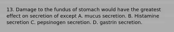 13. Damage to the fundus of stomach would have the greatest effect on secretion of except A. mucus secretion. B. Histamine secretion C. pepsinogen secretion. D. gastrin secretion.