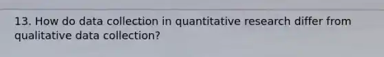 13. How do data collection in quantitative research differ from qualitative data collection?