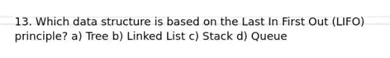 13. Which data structure is based on the Last In First Out (LIFO) principle? a) Tree b) Linked List c) Stack d) Queue