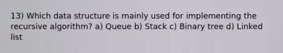 13) Which data structure is mainly used for implementing the recursive algorithm? a) Queue b) Stack c) Binary tree d) Linked list