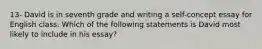 13- David is in seventh grade and writing a self-concept essay for English class. Which of the following statements is David most likely to include in his essay?