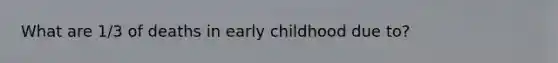 What are 1/3 of deaths in early childhood due to?