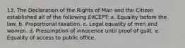 13. The Declaration of the Rights of Man and the Citizen established all of the following EXCEPT: a. Equality before the law. b. Proportional taxation. c. Legal equality of men and women. d. Presumption of innocence until proof of guilt. e. Equality of access to public office.