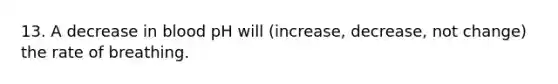 13. A decrease in blood pH will (increase, decrease, not change) the rate of breathing.